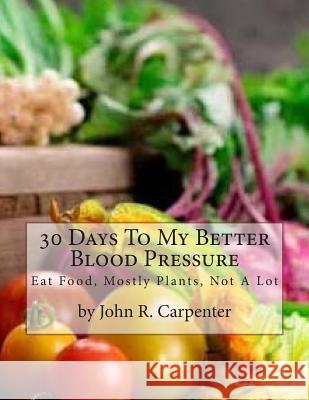 30 Days To My Better Blood Pressure: Eat Food, Mostly Plants, Not A Lot Carpenter, John R. 9781974662869