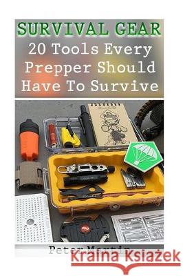 Survival Gear: 20 Tools Every Prepper Should Have To Survive: (Survival Guide, Survival Gear) Martin, Peter 9781974667963