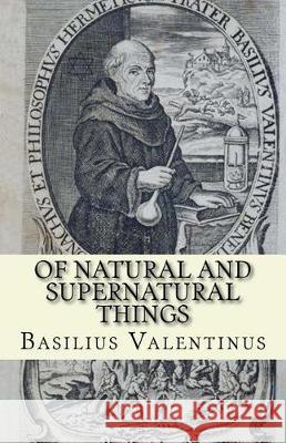 Of Natural and Supernatural Things: Tincture, Root and Spirit of Metals and Minerals Basilius Valentinus 9781974668977 Createspace Independent Publishing Platform