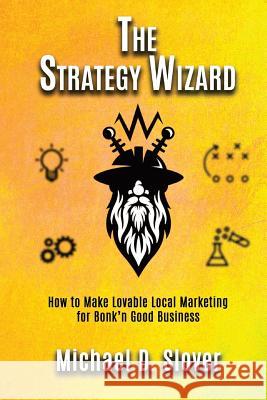 The Strategy Wizard: How to Make Lovable Local Marketing for Bonk'n Good Business Michael D. Slover 9781974674763