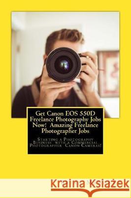 Get Canon EOS 550d Freelance Photography Jobs Now! Amazing Freelance Photographer Jobs: Starting a Photography Business with a Commercial Photographer Brian Mahoney 9781974675005 Createspace Independent Publishing Platform