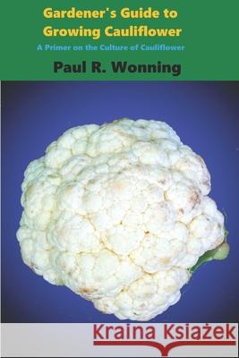 Gardener's Guide to Growing Cauliflower: A Primer on the Culture of Cauliflower Paul R. Wonning 9781974675265 Createspace Independent Publishing Platform