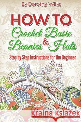 Crochet: How to Crochet Basic Beanies and Hats with Step by Step Instructions for the Beginner Dorothy Wilks 9781974679256