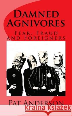Damned Agnivores: Fear, Fraud and Foreigners Pat Anderson 9781974680450 Createspace Independent Publishing Platform
