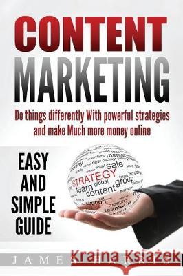 Content Marketing: Do things differently With Powerful Strategies and Make Much More Money online - Easy and Simple Guide Harris, James 9781974682195