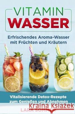 Vitamin Wasser: Erfrischendes Aroma-Wasser mit Früchten und Kräutern. Vitalisierende Detox-Rezepte zum Genießen und Abnehmen. Sommer, Lara 9781974686353 Createspace Independent Publishing Platform