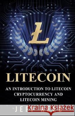 Litecoin: An Introduction to Litecoin Cryptocurrency and Litecoin Mining Jeff Reed 9781974692941 Createspace Independent Publishing Platform