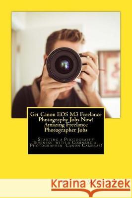 Get Canon EOS M3 Freelance Photography Jobs Now! Amazing Freelance Photographer Jobs: Starting a Photography Business with a Commercial Photographer C Brian Mahoney 9781974694433 Createspace Independent Publishing Platform