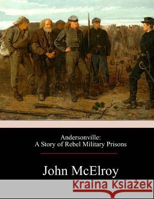 Andersonville: A Story of Rebel Military Prisons John McElroy 9781974694501 Createspace Independent Publishing Platform