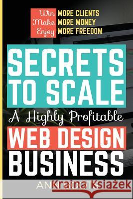 Secrets to Scale a Highly Profitable Web Design Business Ann Boots 9781974698684 Createspace Independent Publishing Platform