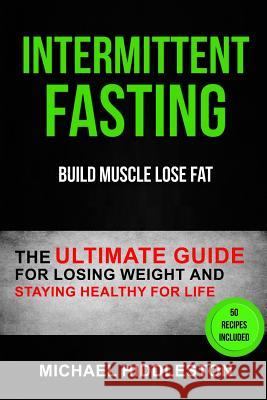 Intermittent Fasting: The Ultimate Guide for Losing Weight and Staying Healthy for Life (Build Muscle Lose Fat) Michael Hiddleston 9781974699513 Createspace Independent Publishing Platform