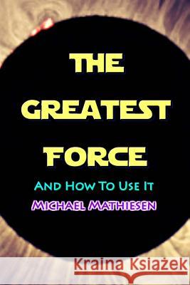 The Greatest Force: And How To Use It Mathiesen, Michael 9781974699575 Createspace Independent Publishing Platform