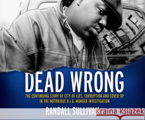 Dead Wrong: The Continuing Story of City of Lies, Corruption and Cover-Up in the Notorious Big Murder Investigation - audiobook Randall Sullivan 9781974983179 