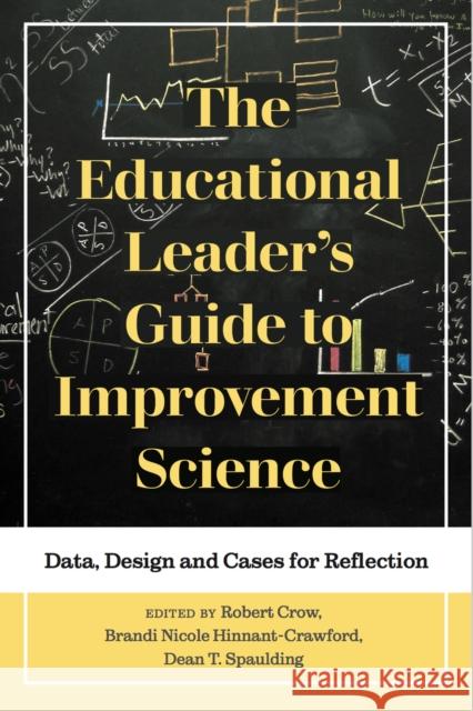 The Educational Leader's Guide to Improvement Science: Data, Design and Cases for Reflection Robert Crow Brandi Nicole Hinnant-Crawford Dean T. Spaulding 9781975500955
