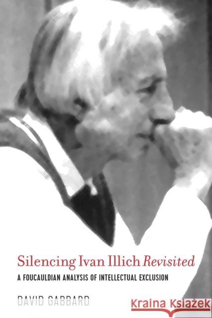 Silencing Ivan Illich Revisited: A Foucauldian Analysis of Intellectual Exclusion David Gabbard 9781975502270