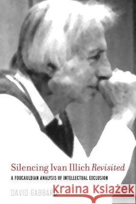 Silencing Ivan Illich Revisited: A Foucauldian Analysis of Intellectual Exclusion David Gabbard 9781975502287