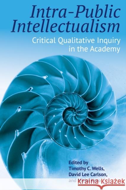 Intra-Public Intellectualism: Critical Qualitative Inquiry in the Academy Timothy C. Wells David Lee Carlson Mirka Koro 9781975502485