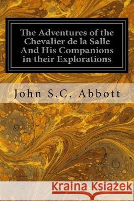 The Adventures of the Chevalier de la Salle And His Companions in their Explorations: Of the Prairies, Forests, Lakes, and Rivers, of the New World, a S. C. Abbott, John 9781975601447 Createspace Independent Publishing Platform