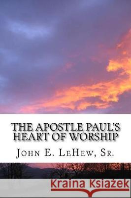 The Apostle Paul's Heart of Worship: 99 Meditations in Colossians Mr John E. Lehe 9781975602246 Createspace Independent Publishing Platform