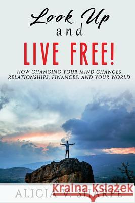 Look Up and Live Free: How Changing Your Mind Changes Your Relationships, Finances, and World Alicia V. Sharpe 9781975604189