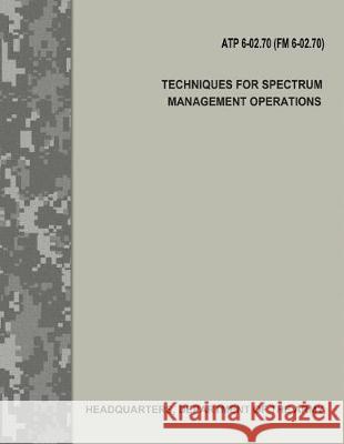 Techniques for Spectrum Management Operations (ATP 6-02.70 / FM 6-02.70) Army, Department Of the 9781975605377 Createspace Independent Publishing Platform