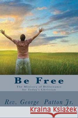 Be Free: The Ministry of Deliverance for Today's Christian. Rev George W. Patto 9781975612580 Createspace Independent Publishing Platform