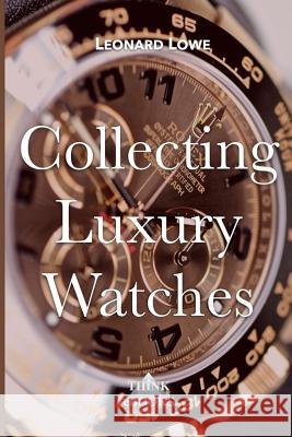 Collecting Luxury Watches (Color): Rolex, Omega, Panerai, the World of Luxury Watches Leonard Lowe 9781975617479 Createspace Independent Publishing Platform