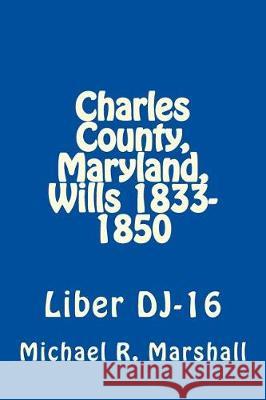 Charles County, Maryland, Wills 1833-1850: Liber DJ-16 Marshall, Michael R. 9781975627416