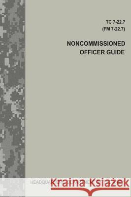 Noncommissioned Officer Guide (TC 7-22.7 / FM 7-22.7) Army, Department Of the 9781975627423 Createspace Independent Publishing Platform