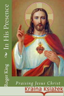 In His Presence: Praising Jesus Christ Barbara Joy King Roger Mary King 9781975630218 Createspace Independent Publishing Platform