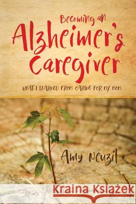 Becoming an Alzheimer's Caregiver: What I Learned from Caring for My Mom Amy Neuzil 9781975631826 Createspace Independent Publishing Platform