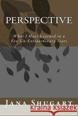 Perspective: What I Have Learned in a Few Un-Extraordinary Years Jana Shugart 9781975634469