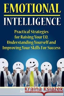 Emotional Intelligence: Practical Strategies to Understanding Yourself, Raising Your EQ and Improving Your Skills For Success Turpen, Jeffrey 9781975641221 Createspace Independent Publishing Platform
