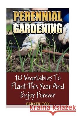 Perennial Gardening: 10 Vegetables To Plant This Year And Enjoy Forever Cox, Parker 9781975643638 Createspace Independent Publishing Platform