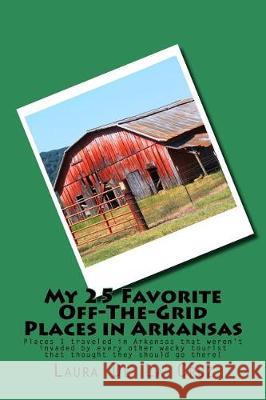 My 25 Favorite Off-The-Grid Places in Arkansas: Places I traveled in Arkansas that weren't invaded by every other wacky tourist that thought they shou De La Cruz, Laura K. 9781975651398 Createspace Independent Publishing Platform