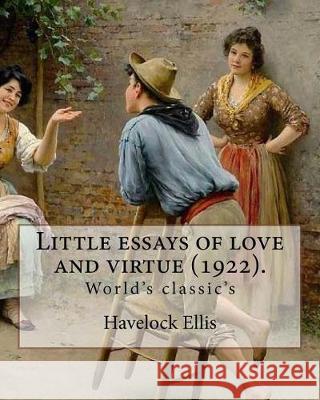 Little essays of love and virtue (1922). By: Havelock Ellis (World's classic's): Henry Havelock Ellis, known as Havelock Ellis (2 February 1859 - 8 Ju Ellis, Havelock 9781975654061 Createspace Independent Publishing Platform
