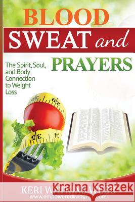 Blood, Sweat, and Prayers: The Spirit, Soul, Body Connection to Weight Loss Keri Watkin 9781975657147