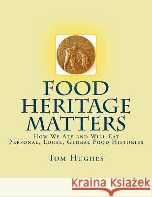 Food Heritage Matters: How We Ate and Will Eat, Personal, Local, Global Food Histories Tom Hughes 9781975660680 Createspace Independent Publishing Platform