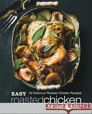 Easy Roasted Chicken Cookbook: 50 Delicious Roasted Chicken Recipes Booksumo Press 9781975662455 Createspace Independent Publishing Platform