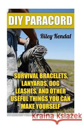 DIY Paracord: Survival Bracelets, Lanyards, Dog Leashes, and Other Useful Things You Can Make Yourself Riley Kendal 9781975666064 Createspace Independent Publishing Platform