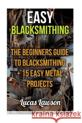 Easy Blacksmithing: The beginners guide to blacksmithing + 15 easy metal projects Lawson, Lucas 9781975666514 Createspace Independent Publishing Platform