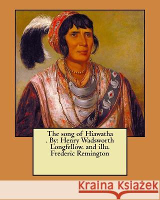 The song of Hiawatha . By: Henry Wadsworth Longfellow. and illu. Frederic Remington Remington, Frederic 9781975666958 Createspace Independent Publishing Platform