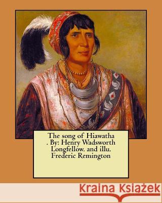 The song of Hiawatha . By: Henry Wadsworth Longfellow. and illu. Frederic Remington Remington, Frederic 9781975666958