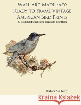 Wall Art Made Easy: Ready to Frame Vintage American Bird Prints: 30 Beautiful Illustrations to Transform Your Home Barbara Ann Kirby 9781975668495 Createspace Independent Publishing Platform