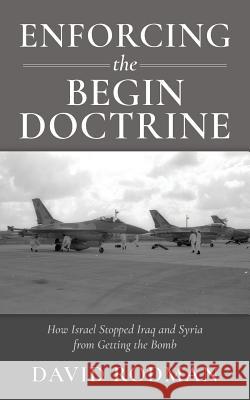 Enforcing the Begin Doctrine: How Israel Stopped Iraq and Syria from Getting the Bomb David Rodman 9781975669539 Createspace Independent Publishing Platform
