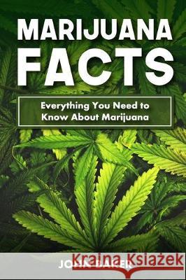 Marijuana Facts: Everything You Need to Know About Marijuana Baker, John 9781975669805 Createspace Independent Publishing Platform