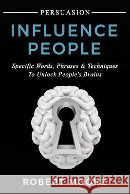 Persuasion: Influence People - Specific Words, Phrases & Techniques to Unlock People's Brains Robert Moore 9781975671358 Createspace Independent Publishing Platform