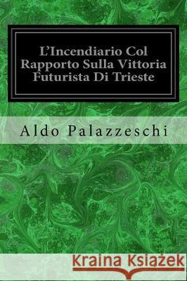 L'Incendiario Col Rapporto Sulla Vittoria Futurista Di Trieste Aldo Palazzeschi 9781975672379 Createspace Independent Publishing Platform