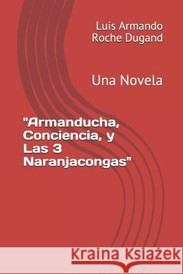 Armanducha, Conciencia, y Las 3 Naranjacongas: Una Novela Roche Dugand 3., Luis Armando 9781975678807