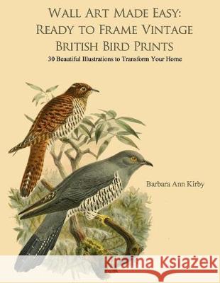 Wall Art Made Easy: Ready to Frame Vintage British Bird Prints: 30 Beautiful Illustrations to Transform Your Home Barbara Ann Kirby 9781975678968 Createspace Independent Publishing Platform